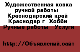 Художественная ковка ручной работы - Краснодарский край, Краснодар г. Хобби. Ручные работы » Услуги   